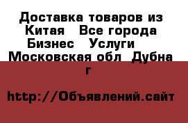 Доставка товаров из Китая - Все города Бизнес » Услуги   . Московская обл.,Дубна г.